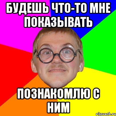 Будешь что-то мне показывать Познакомлю с ним, Мем Типичный ботан