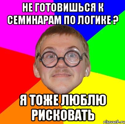 не готовишься к семинарам по логике ? я тоже люблю рисковать, Мем Типичный ботан