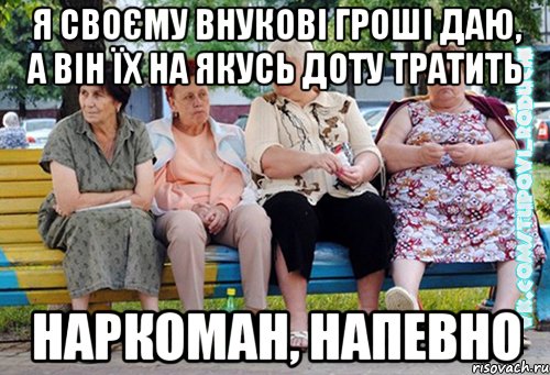 я своєму внукові гроші даю, а він їх на якусь доту тратить наркоман, напевно, Мем  Типовi бабцi