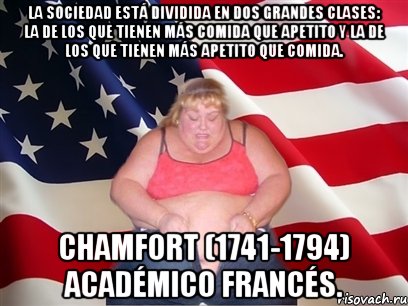 La sociedad está dividida en dos grandes clases: la de los que tienen más comida que apetito y la de los que tienen más apetito que comida. Chamfort (1741-1794) Académico francés., Мем Толстая американка