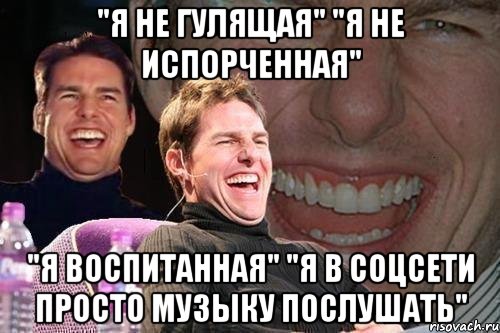 "я не гулящая" "я не испорченная" "я воспитанная" "я в соцсети просто музыку послушать", Мем том круз