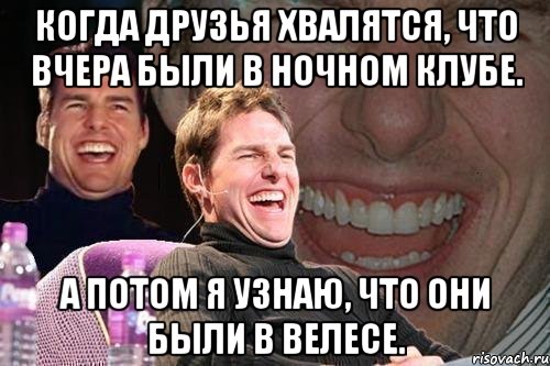 Когда друзья хвалятся, что вчера были в ночном клубе. а потом я узнаю, что они были в велесе., Мем том круз