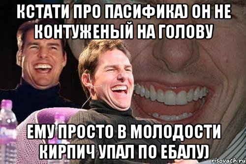 кстати про пасифика) он не контуженый на голову Ему просто в молодости кирпич упал по ебалу), Мем том круз