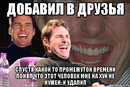 добавил в друзья спустя какой то промежуток времени понял что этот человек мне на хуй не нужен..и удалил, Мем том круз