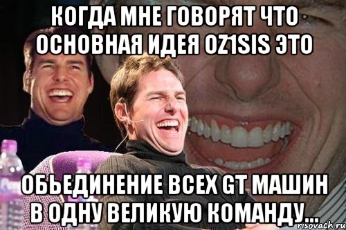 Когда мне говорят что основная идея Oz1sis это Обьединение всех GT машин в одну великую команду..., Мем том круз