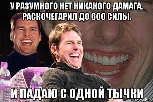 У разумного нет никакого дамага. Раскочегарил до 600 силы. И падаю с одной тычки, Мем том круз