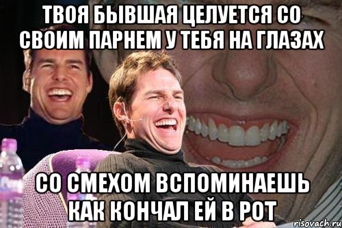 твоя бывшая целуется со своим парнем у тебя на глазах со смехом вспоминаешь как кончал ей в рот, Мем том круз