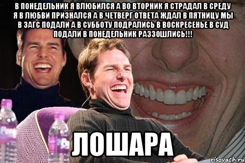 в понедельник я влюбился а во вторник я страдал в среду я в любви признался а в четверг ответа ждал в пятницу мы в загс подали а в субботу подрались в воскресенье в суд подали в понедельник раззошлись!!! ЛОШАРА, Мем том круз