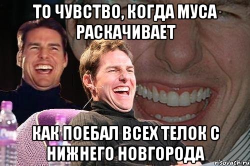 То чувство, когда Муса раскачивает Как поебал всех телок с нижнего Новгорода, Мем том круз