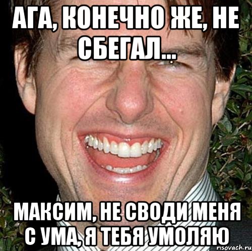 Ага, конечно же, не сбегал... Максим, не своди меня с ума, я тебя умоляю, Мем Том Круз