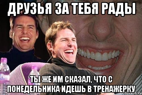 Друзья за тебя рады Ты же им сказал, что с понедельника идешь в тренажерку, Мем том круз