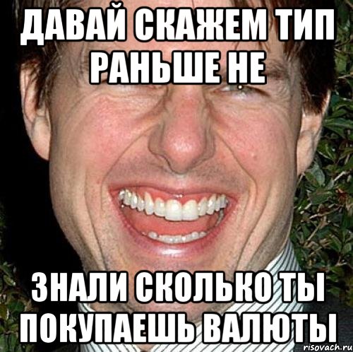 Давай скажем тип раньше не знали сколько ты покупаешь валюты, Мем Том Круз