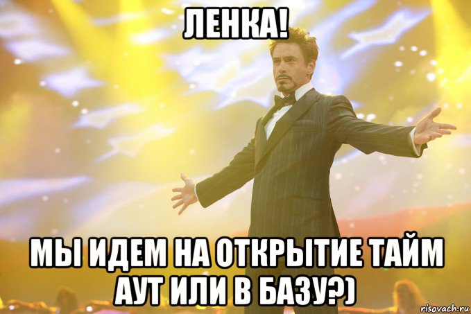 Ленка! мы идем на открытие Тайм Аут или в Базу?), Мем Тони Старк (Роберт Дауни младший)