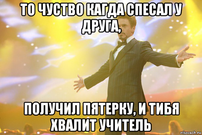 То чуство кагда спесал у друга, получил пятерку, и тибя хвалит учитель, Мем Тони Старк (Роберт Дауни младший)