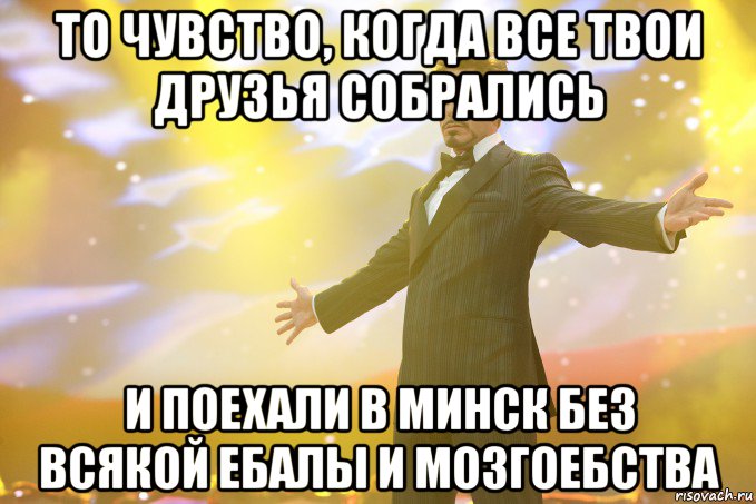 то чувство, когда все твои друзья собрались и поехали в минск без всякой ебалы и мозгоебства, Мем Тони Старк (Роберт Дауни младший)