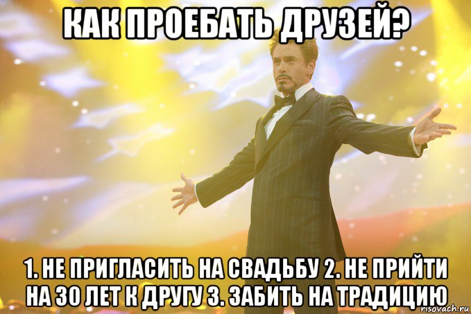 Как проебать друзей? 1. Не пригласить на свадьбу 2. Не прийти на 30 лет к другу 3. Забить на традицию, Мем Тони Старк (Роберт Дауни младший)