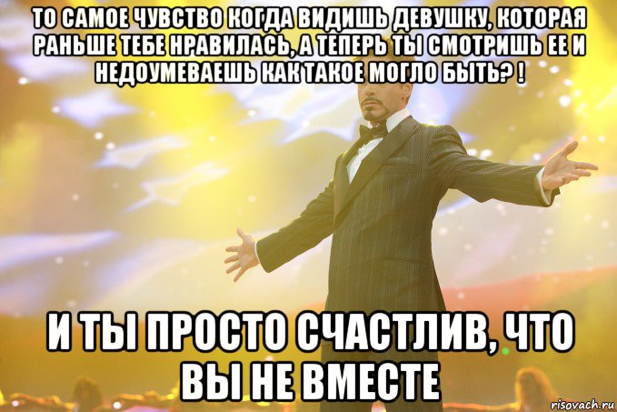 то самое чувство когда видишь девушку, которая раньше тебе нравилась, а теперь ты смотришь ее и недоумеваешь как такое могло быть? ! и ты просто счастлив, что вы не вместе, Мем Тони Старк (Роберт Дауни младший)