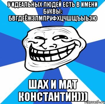 у идеальных людей есть в имени буквы: БВГДЕЁЖЗЛМПРУФХЦЧШЩЪЫЬЭЮ Шах и Мат КОНСТАНТИН)))