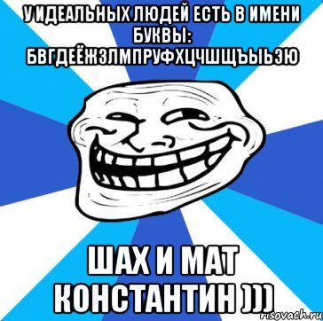 У идеальных людей есть в имени буквы: БВГДЕЁЖЗЛМПРУФХЦЧШЩЪЫЬЭЮ Шах и Мат КОНСТАНТИН ))), Мем трол днепр