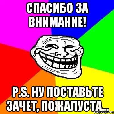 Спасибо за внимание! P.S. ну поставьте зачет, пожалуста..., Мем Тролль Адвайс