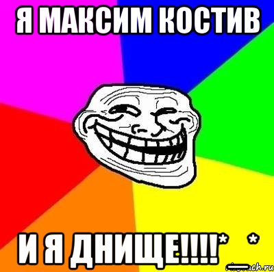 Я Максим Костив И я ДНИЩЕ!!!!*_*, Мем Тролль Адвайс