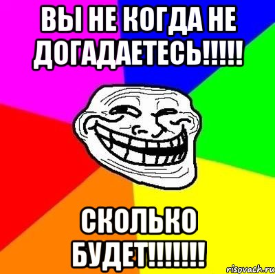 вы не когда не догадаетесь!!!!! сколько будет!!!!!!!, Мем Тролль Адвайс