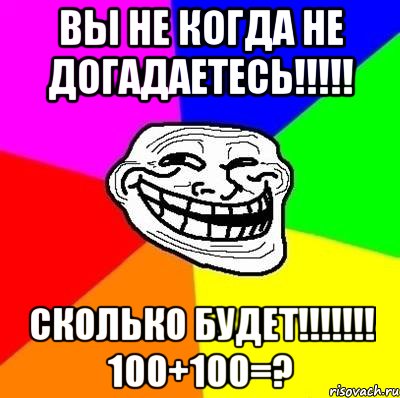 вы не когда не догадаетесь!!!!! сколько будет!!!!!!! 100+100=?, Мем Тролль Адвайс