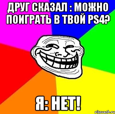 Друг сказал : Можно поиграть в твой ps4? Я: НЕТ!, Мем Тролль Адвайс