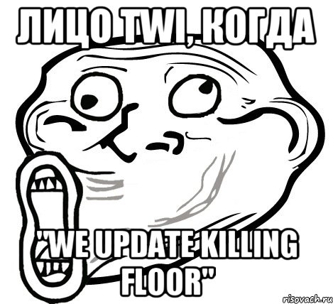 Лицо TWI, когда "We update Killing Floor", Мем  Trollface LOL