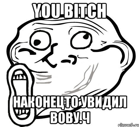 You Bitch Наконецто увидил Вову.Ч, Мем  Trollface LOL