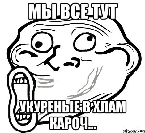 мы все тут укуреные в хлам кароч..., Мем  Trollface LOL