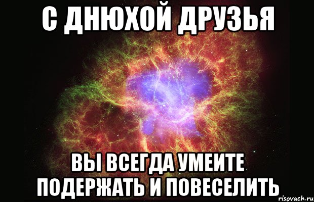 С ДНЮХОЙ ДРУЗЬЯ ВЫ ВСЕГДА УМЕИТЕ ПОДЕРЖАТЬ И ПОВЕСЕЛИТЬ, Мем Туманность