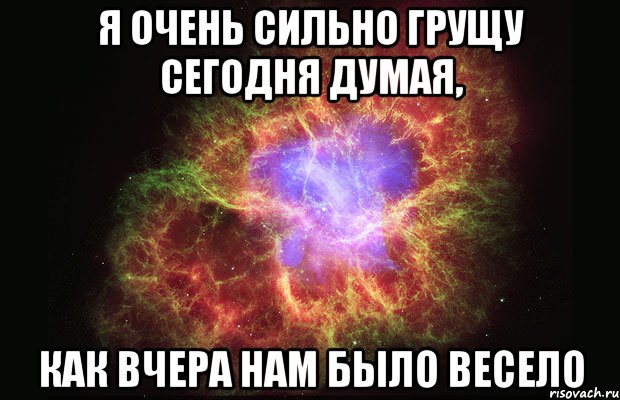 я очень сильно грущу сегодня думая, как вчера нам было весело, Мем Туманность