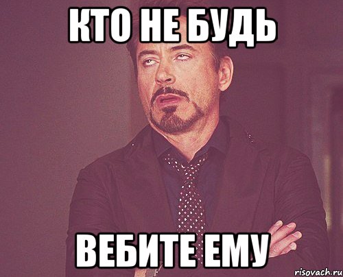 кто не будь вебите ему, Мем твое выражение лица