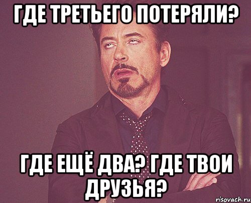 ГДЕ ТРЕТЬЕГО ПОТЕРЯЛИ? ГДЕ ЕЩЁ ДВА? ГДЕ ТВОИ ДРУЗЬЯ?, Мем твое выражение лица