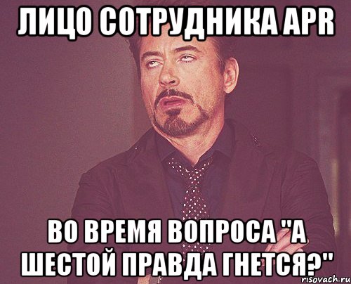 Лицо сотрудника APR Во время вопроса "а шестой правда гнется?", Мем твое выражение лица