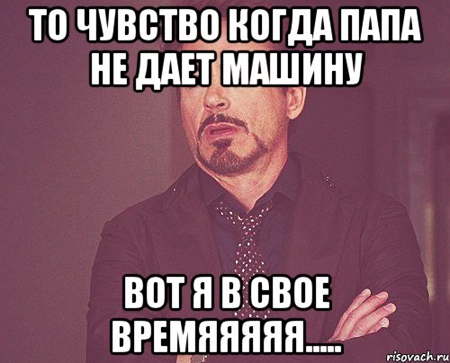 то чувство когда папа не дает машину Вот я в свое времяяяяя....., Мем твое выражение лица