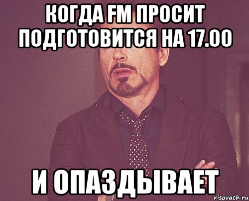 Когда FM просит подготовится на 17.00 и опаздывает, Мем твое выражение лица