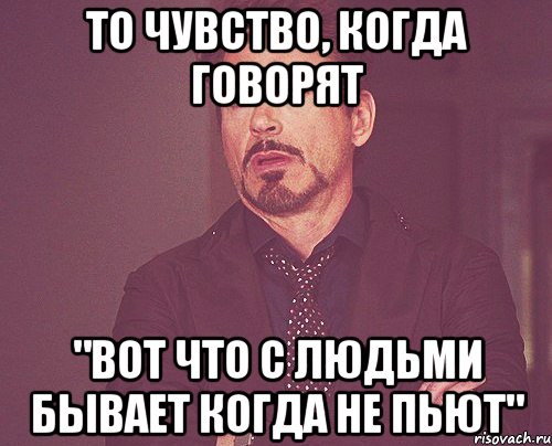 То чувство, когда говорят "Вот что с людьми бывает когда не пьют", Мем твое выражение лица