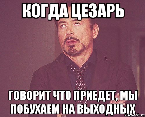 Когда Цезарь говорит что приедет, мы побухаем на выходных, Мем твое выражение лица