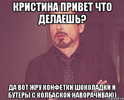 Кристина привет что делаешь? Да вот жру конфетки шоколадки и бутеры с колбаской наворачиваю), Мем твое выражение лица