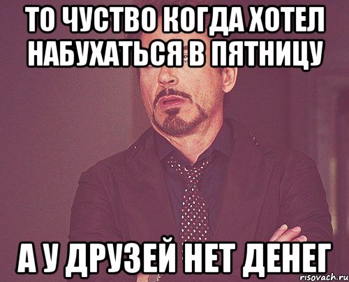 то чуство когда хотел набухаться в пятницу а у друзей нет денег, Мем твое выражение лица