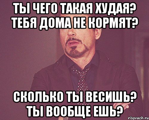 Ты чего такая худая? Тебя дома не кормят? Сколько ты весишь? Ты вообще ешь?, Мем твое выражение лица