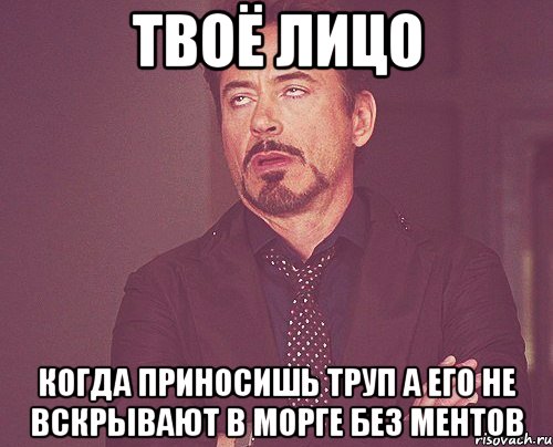 твоё лицо когда приносишь труп а его не вскрывают в морге без ментов, Мем твое выражение лица