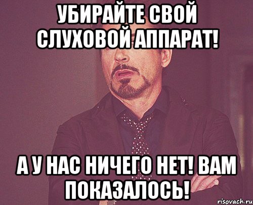 Убирайте свой слуховой аппарат! А у нас ничего нет! Вам показалось!, Мем твое выражение лица