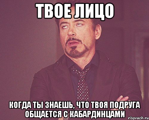 твое лицо когда ты знаешь, что твоя подруга общается с кабардинцами, Мем твое выражение лица