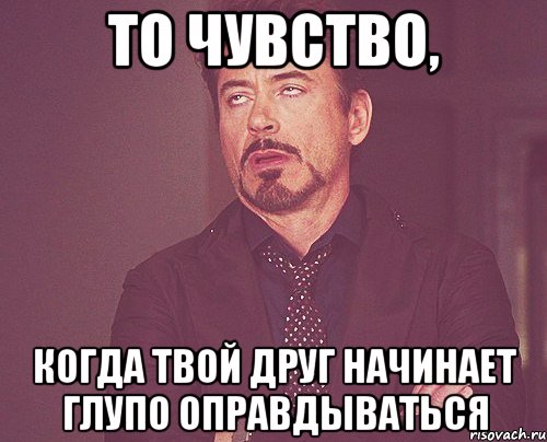 То чувство, когда твой друг начинает глупо оправдываться, Мем твое выражение лица