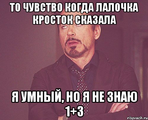 То чувство когда лалочка кросток сказала Я умный, но я не знаю 1+3, Мем твое выражение лица