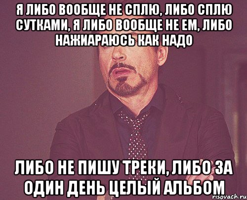 Я либо вообще не сплю, либо сплю сутками, я либо вообще не ем, либо нажиараюсь как надо Либо не пишу треки, либо за один день целый альбом, Мем твое выражение лица