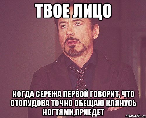 Твое лицо Когда Сережа Первой говорит, что стопудова точно обещаю клянусь ногтями,приедет, Мем твое выражение лица